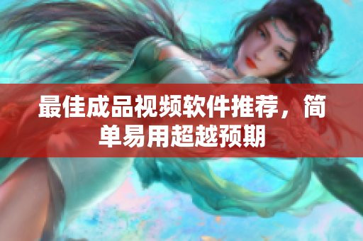 最佳成品视频软件推荐，简单易用超越预期