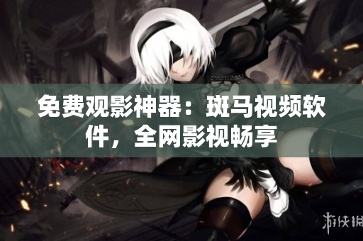 免费观影神器：斑马视频软件，全网影视畅享