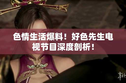 色情生活爆料！好色先生电视节目深度剖析！