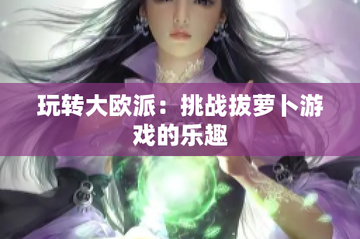 玩转大欧派：挑战拔萝卜游戏的乐趣