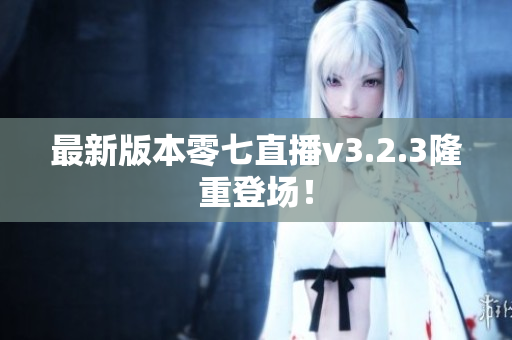 最新版本零七直播v3.2.3隆重登场！