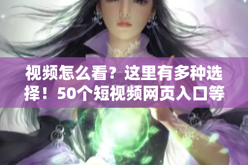 视频怎么看？这里有多种选择！50个短视频网页入口等您来！