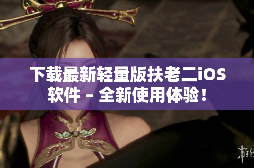 下载最新轻量版扶老二iOS软件 – 全新使用体验！