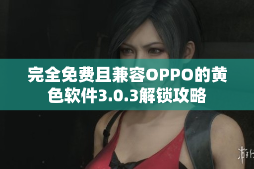 完全免费且兼容OPPO的黄色软件3.0.3解锁攻略
