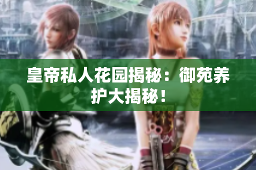 皇帝私人花园揭秘：御苑养护大揭秘！