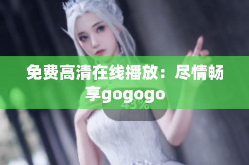 免费高清在线播放：尽情畅享gogogo