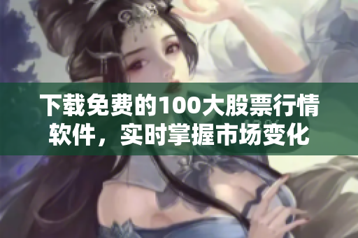 下载免费的100大股票行情软件，实时掌握市场变化