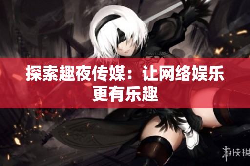探索趣夜传媒：让网络娱乐更有乐趣