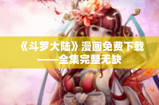 《斗罗大陆》漫画免费下载——全集完整无缺