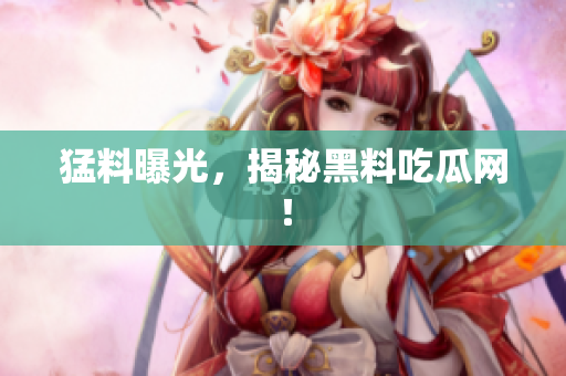 猛料曝光，揭秘黑料吃瓜网！