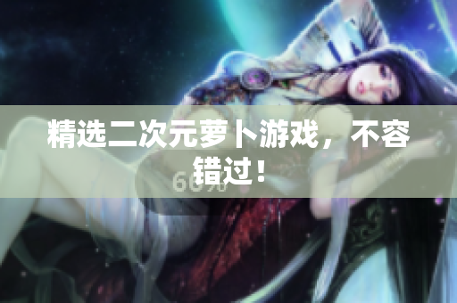 精选二次元萝卜游戏，不容错过！