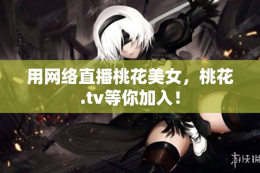 用网络直播桃花美女，桃花.tv等你加入！