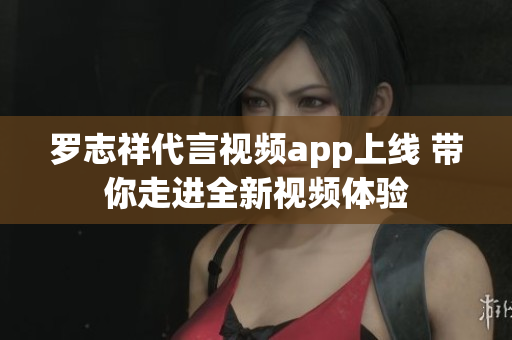 罗志祥代言视频app上线 带你走进全新视频体验