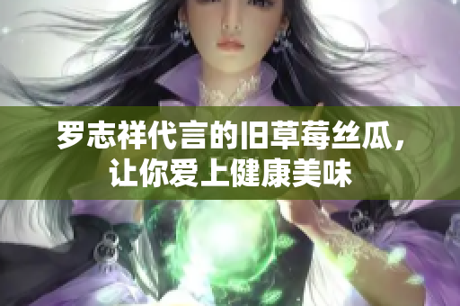 罗志祥代言的旧草莓丝瓜，让你爱上健康美味