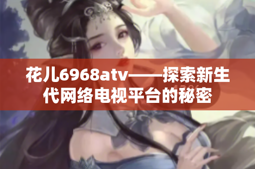 花儿6968atv——探索新生代网络电视平台的秘密