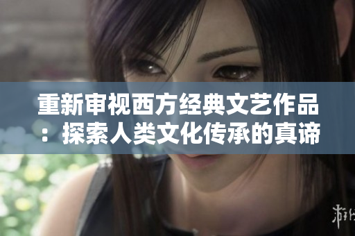 重新审视西方经典文艺作品：探索人类文化传承的真谛