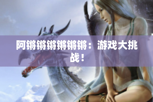 阿锵锵锵锵锵锵：游戏大挑战！
