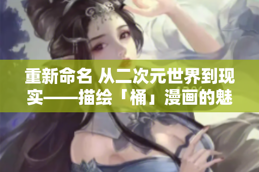 重新命名 从二次元世界到现实——描绘「桶」漫画的魅力。