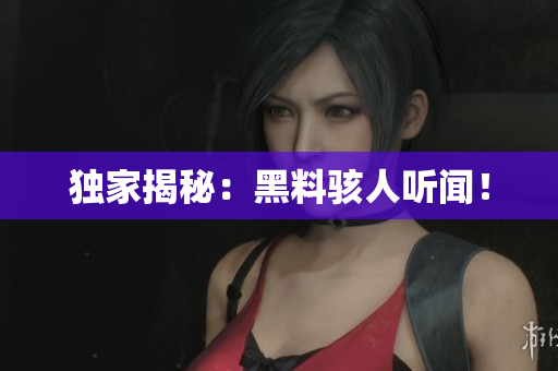 独家揭秘：黑料骇人听闻！