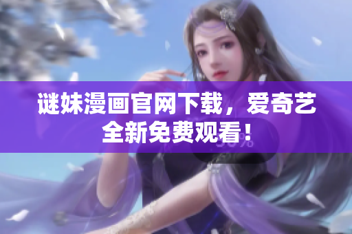 谜妹漫画官网下载，爱奇艺全新免费观看！