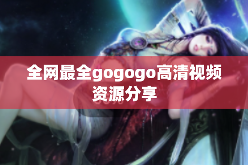 全网最全gogogo高清视频资源分享