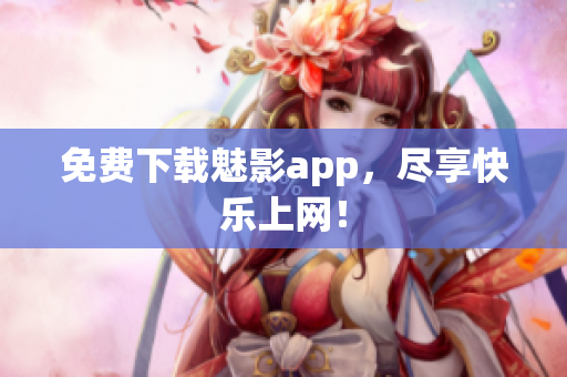 免费下载魅影app，尽享快乐上网！