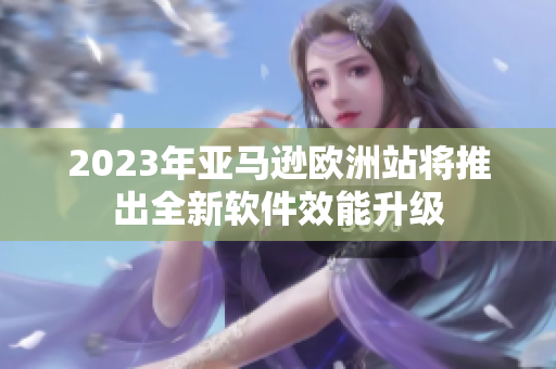 2023年亚马逊欧洲站将推出全新软件效能升级
