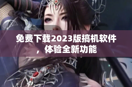 免费下载2023版搞机软件，体验全新功能