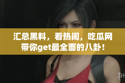 汇总黑料，看热闹，吃瓜网带你get最全面的八卦！