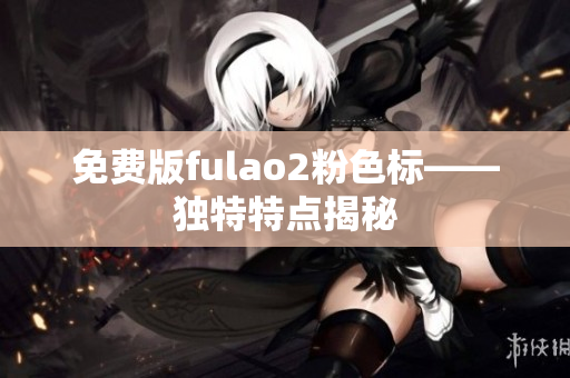 免费版fulao2粉色标——独特特点揭秘