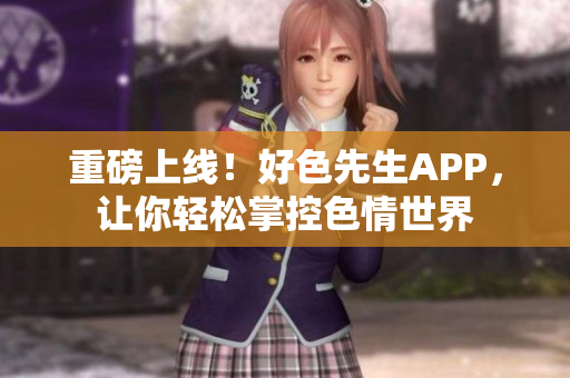 重磅上线！好色先生APP，让你轻松掌控色情世界