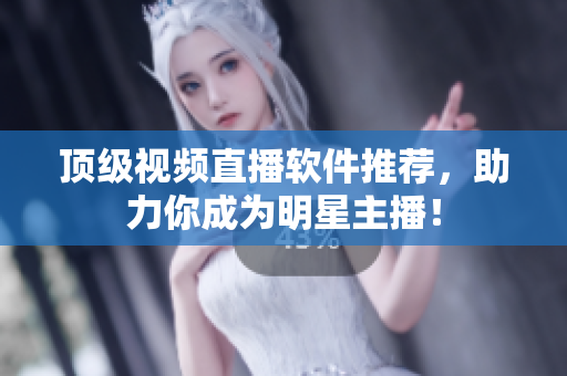 顶级视频直播软件推荐，助力你成为明星主播！