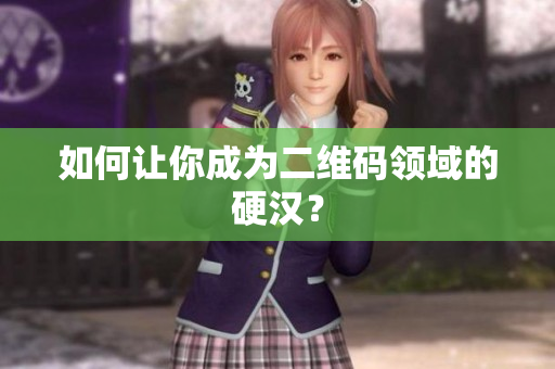 如何让你成为二维码领域的硬汉？