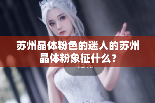 苏州晶体粉色的迷人的苏州晶体粉象征什么？