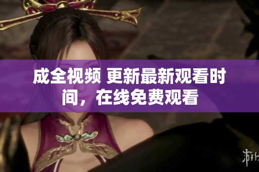 成全视频 更新最新观看时间，在线免费观看