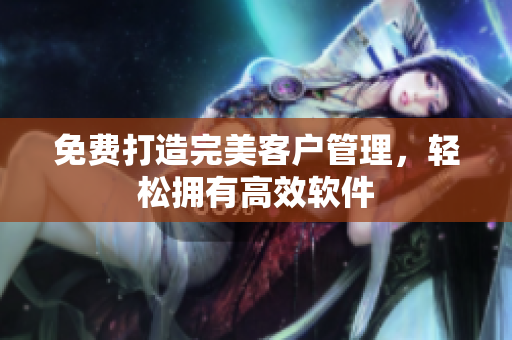 免费打造完美客户管理，轻松拥有高效软件