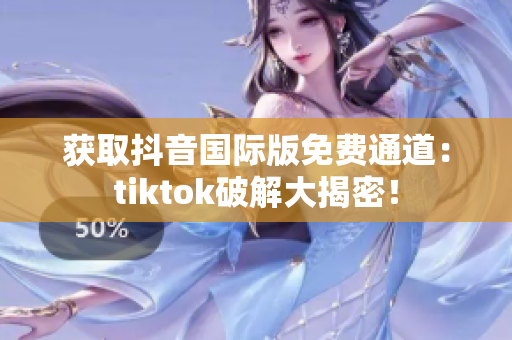 获取抖音国际版免费通道：tiktok破解大揭密！