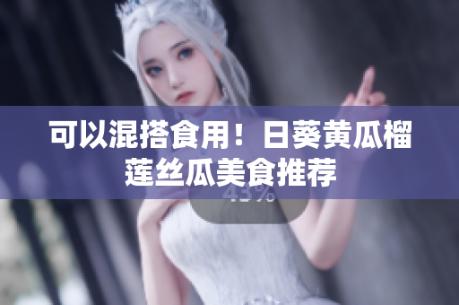 可以混搭食用！日葵黄瓜榴莲丝瓜美食推荐
