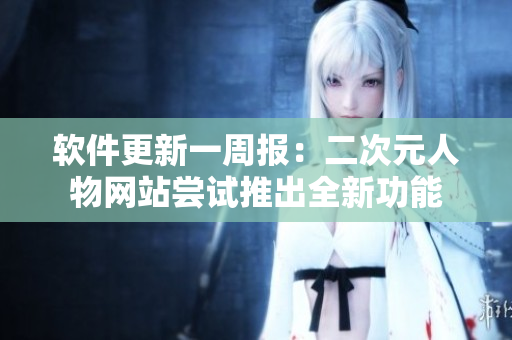 软件更新一周报：二次元人物网站尝试推出全新功能