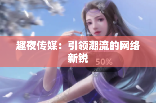 趣夜传媒：引领潮流的网络新锐
