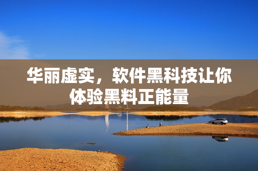 华丽虚实，软件黑科技让你体验黑料正能量