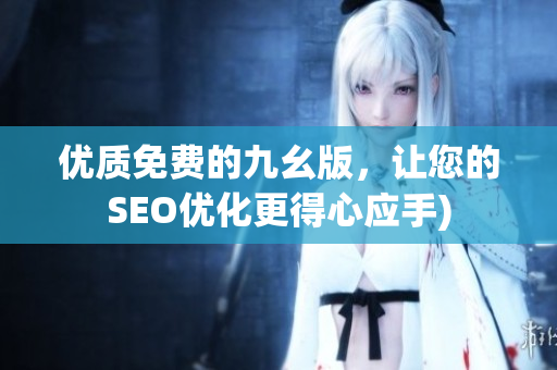 优质免费的九幺版，让您的SEO优化更得心应手)