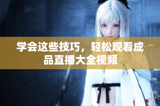 学会这些技巧，轻松观看成品直播大全视频