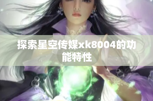 探索星空传媒xk8004的功能特性