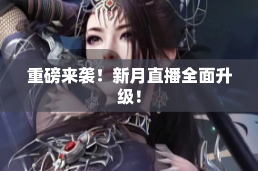 重磅来袭！新月直播全面升级！