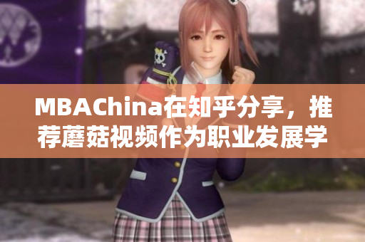 MBAChina在知乎分享，推荐蘑菇视频作为职业发展学习利器