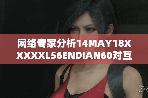 网络专家分析14MAY18XXXXXL56ENDIAN60对互联网的影响