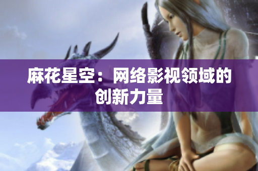 麻花星空：网络影视领域的创新力量