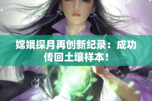 嫦娥探月再创新纪录：成功传回土壤样本！