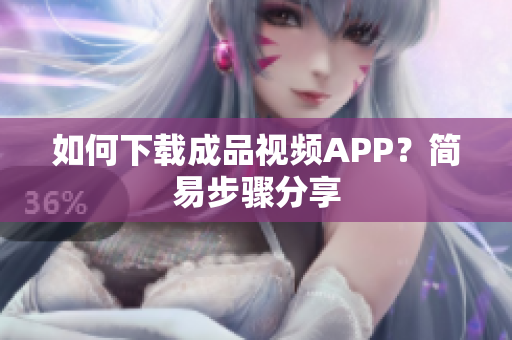 如何下载成品视频APP？简易步骤分享